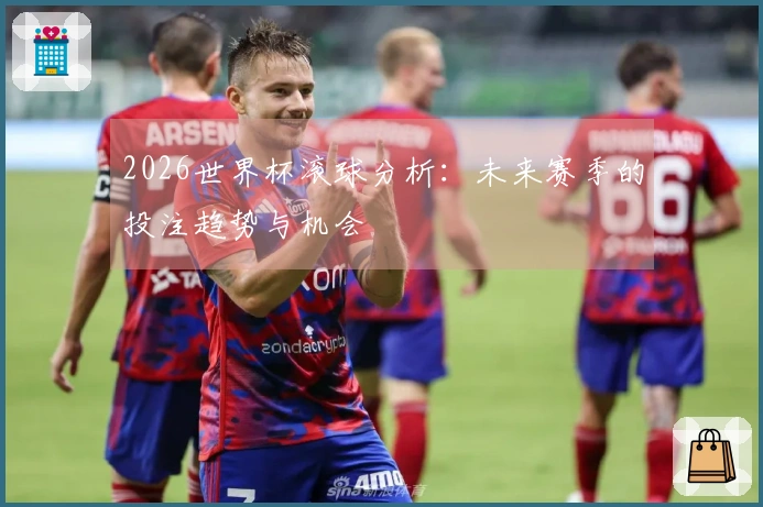 2026世界杯滚球分析：未来赛季的投注趋势与机会