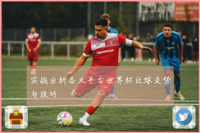 实战分析各大平台世界杯让球走势与技巧