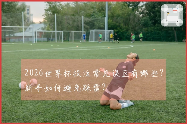 2026世界杯投注常见误区有哪些?新手如何避免踩雷?