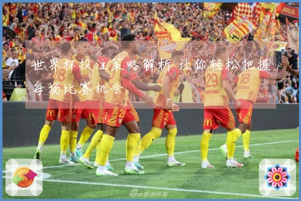 世界杯投注策略解析 让你轻松把握每场比赛机会