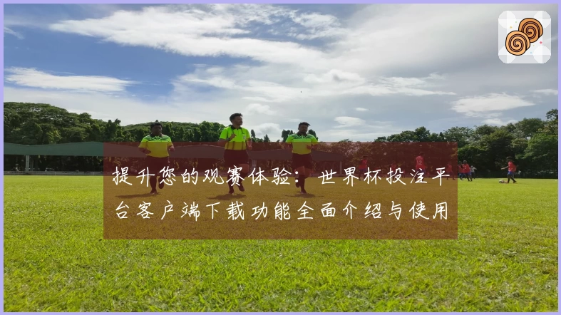 提升您的观赛体验：世界杯投注平台客户端下载功能全面介绍与使用指南