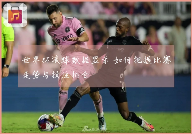 世界杯滚球数据显示 如何把握比赛走势与投注机会