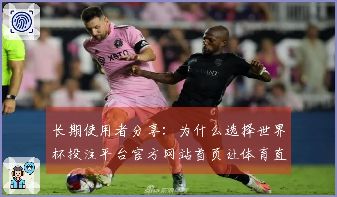 长期使用者分享：为什么选择世界杯投注平台官方网站首页让体育直播更畅快