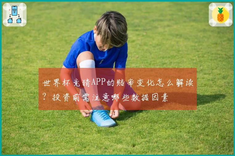 世界杯竞猜APP的赔率变化怎么解读？投资前需注意哪些数据因素