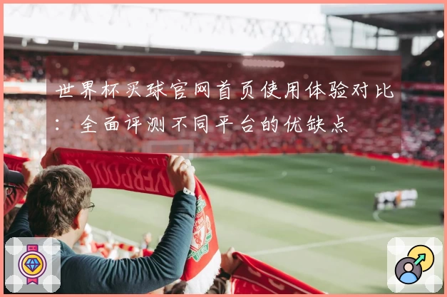 世界杯买球官网首页使用体验对比：全面评测不同平台的优缺点
