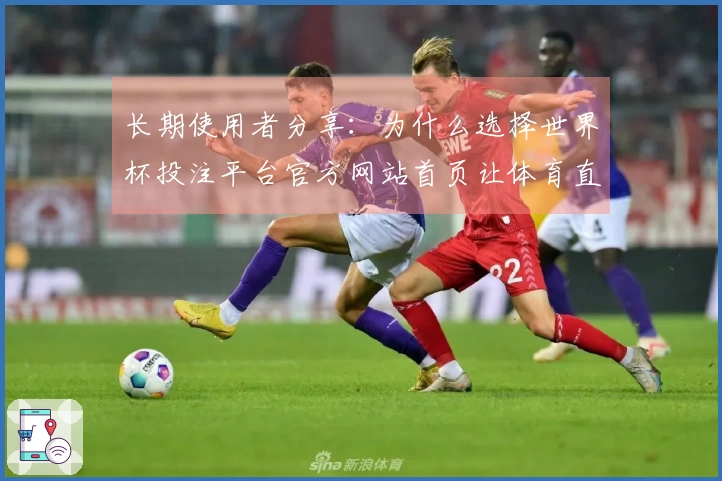 长期使用者分享：为什么选择世界杯投注平台官方网站首页让体育直播更畅快