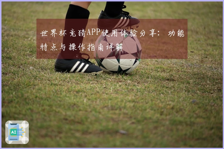 世界杯竞猜APP使用体验分享：功能特点与操作指南详解