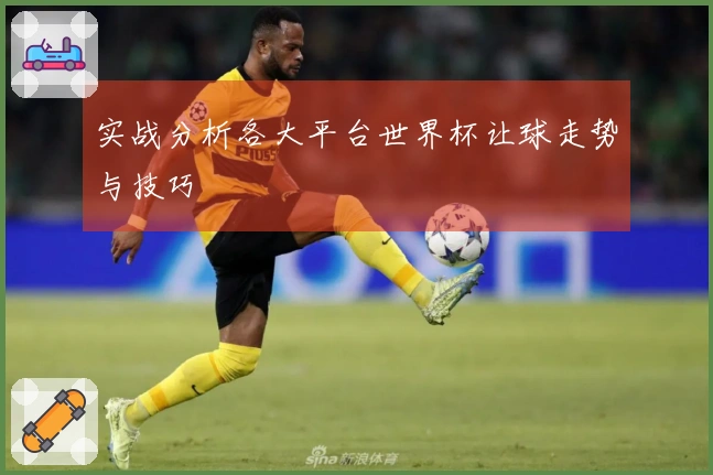 实战分析各大平台世界杯让球走势与技巧
