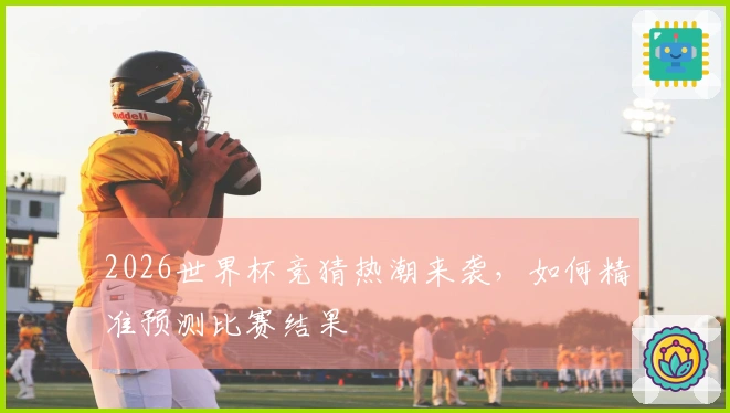 2026世界杯竞猜热潮来袭，如何精准预测比赛结果