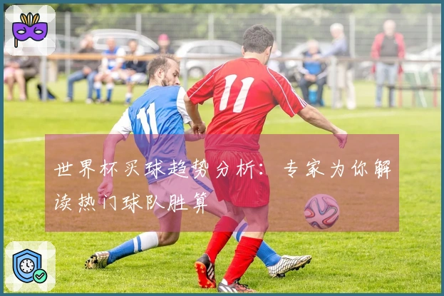 世界杯买球趋势分析：专家为你解读热门球队胜算
