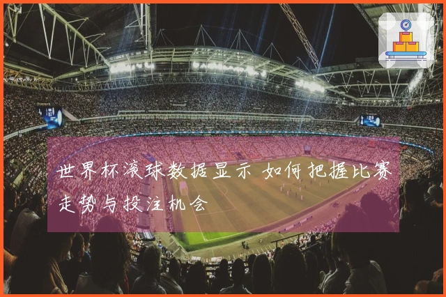 世界杯滚球数据显示 如何把握比赛走势与投注机会