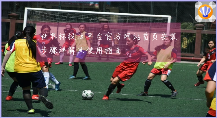 世界杯投注平台官方网站首页安装步骤详解及使用指南