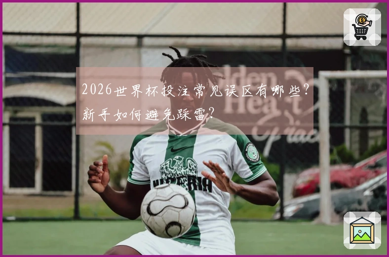 2026世界杯投注常见误区有哪些？新手如何避免踩雷？