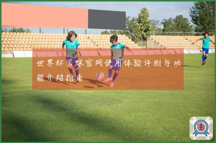 世界杯买球官网使用体验评测与功能介绍指南