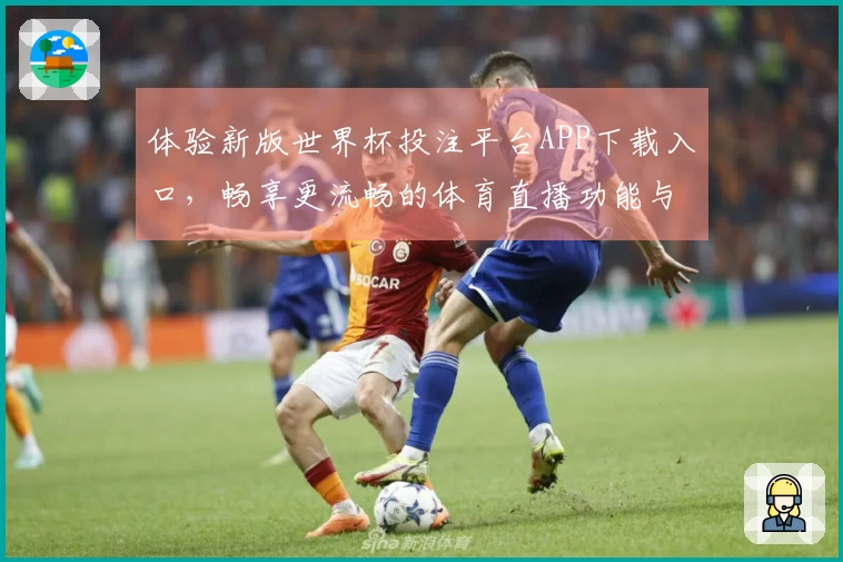 体验新版世界杯投注平台APP下载入口，畅享更流畅的体育直播功能与服务
