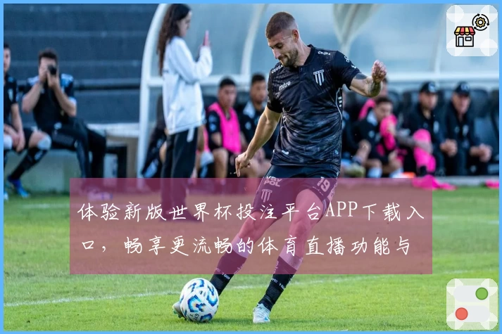 体验新版世界杯投注平台APP下载入口，畅享更流畅的体育直播功能与服务