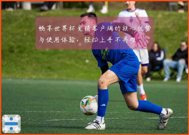 畅享世界杯竞猜客户端的核心优势与使用体验，轻松上手不再难